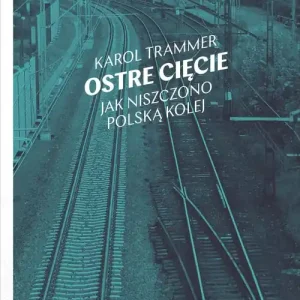 Ostre cięcie. Jak niszczono polską kolej