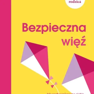 Bezpieczna więź. Jak wychować pewne siebie empatyczne i odporne psychicznie dziecko