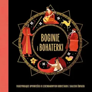 Boginie i bohaterki. Fascynujące opowieści o legendarnych kobietach z całego świata