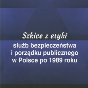 Szkice z etyki służb bezpieczeństwa i porządku publicznego w Polsce po 1989r.